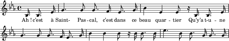 
\relative c'' 
{
\key c \minor
\time 4/4
\cadenzaOn
bes,16 bes8. ees16 \bar "|"
g4. g8 g8. f16 ees8. g16 \bar "|"
bes4 ees,4 ees8 r16 bes16 bes8. ees16 \bar "|" \break
g4. g8 g8. f16 ees8. g16 \bar "|"
bes4 bes4 bes8 r16 bes16 bes8. bes16 \bar "|"
ees4. bes8 bes8. g16 g8. g16 \bar "|"\break
}

\addlyrics {
\lyricmode {
Ah_! c’est à Saint- Pas -- cal, c’est dans ce beau quar -- tier Qu’y’a t-u -- ne
}
}
