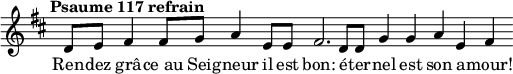 \language "français"
\relative { \key re \major \tempo "Psaume 117 refrain"   
            \set Score.tempoHideNote = ##t \tempo 4 = 100 \cadenzaOn
            \override Score.TimeSignature.stencil = ##f
            \override Score.SpacingSpanner.common-shortest-duration = #(ly:make-moment 1 2) 
re'8[ mi] fad4 fad8[ sol] la4 mi8[ mi] fad2. re8[ re] sol4 sol la mi fad
\cadenzaOff }
\addlyrics{
Ren -- dez grâ -- ce_au Sei -- gneur il est bon: é -- ter -- nel est son a -- mour!
}
