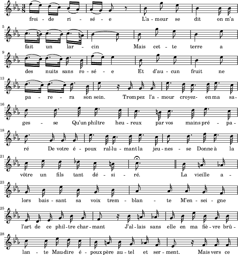 
\relative c'' {
  \time 3/8
  \key ees \major
  \autoBeamOff
  \set Staff.midiInstrument = #"piccolo"
f16[ (ees)] d[ (c)] bes[ (aes)]
  aes[ (g)] g8 r
  bes g' ees
  bes4 bes16 bes \break
c16.[ (b32)] c16.[ (b32)] c16.[ (a32)]
  bes4~ bes8
  bes g' ees
  bes4 ees8 \break
d16.[ (c32)] d16.[ (c32)] d16. bes32
  f'16[ (ees)] ees4
  bes8 g' ees
  bes4 ees8 \break
d16.[ (c32)] d16.[ (c32)] d16. bes32
  ees8 r16 g, g g
  ees'16. d32 c16. d32 ees16. c32 \break
d8 d16. f32 ees16. d32
  c16. b32 c16. d32 ees16. c32 \break
d8. g,16 g g 
  ees'16. d32 c16. d32 ees16. c32
  d8 d16. f32 ees16. d32 \break
c16 ees d des c b
  c8.\fermata \bar "||" bes16 a aes \break
g16 bes ees bes g bes
  aes8 aes16 aes g f \break
ees d ees g bes g
  f8 r16 bes a aes
  g bes ees bes g bes \break
c8 c16 ees d c
  bes a bes g aes f
  ees8 r16 f f f \break
}

\addlyrics {
froi -- de ri -- sé -- e
L’a -- mour se dit on m’a fait un lar -- cin
Mais cet -- te terre a des nuits sans ro -- sé -- e
Et d’au -- cun fruit ne pa -- re -- ra son sein.
Trom -- pez l’a -- mour cro -- yez- en ma sa -- ges -- se
Qu’un philtre heu -- reux par vos mains pré -- pa -- ré
De votre é -- poux ral -- lu -- mant la jeu -- nes -- se
Donne à la vôtre un fils tant dé -- si -- ré.
La vieille a -- lors bais -- sant sa voix trem -- blan -- te
M’en -- sei -- gne l’art de ce phil -- tre char -- mant
J’al -- lais sans elle en ma fiè -- vre brû -- lan -- te
Mau -- dire é -- poux père au -- tel et ser -- ment.
Mais vers ce
}
