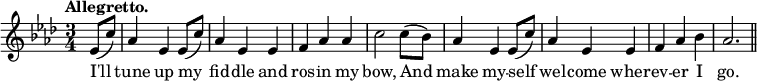 { \relative e' { \key aes \major \time 3/4 \partial 4 \tempo "Allegretto."
 ees8( c') | aes4 ees ees8( c') | aes4 ees ees | %end line 1
 f aes aes | c2 c8( bes) | aes4 ees ees8( c') | %end line 2
 aes4 ees ees | f aes bes | aes2. \bar "||" }
\addlyrics { I'll tune up my fid -- dle and
 ros -- in my bow, And make my -- self 
 wel -- come wher -- ev -- er I go. } }