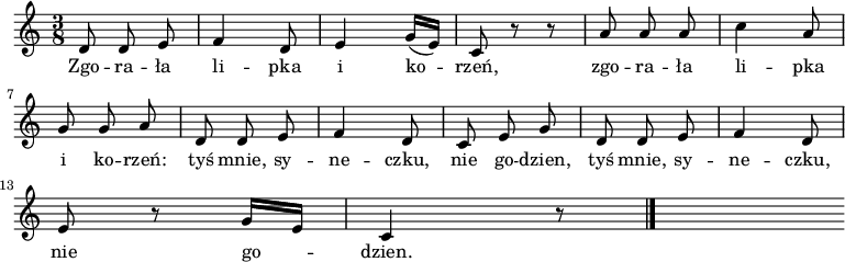  
\relative f' {
\set Staff.midiInstrument = "flute" 
\key c \major
\time 3/8
\autoBeamOff
d8 d e | f4 d8 | e4 g16 [(e)] | c8 r r | a'8 a a | c4 a8 
\break
g8 g a | d,8 d e | f4 d8 | c e g | d8 d e | f4 d8 |
\break
e8 r8 g16 [e] | c4 r8 
\bar "|."
s
}
\addlyrics {
Zgo -- ra -- ła li -- pka i ko -- rzeń,
zgo -- ra -- ła li -- pka i ko -- rzeń:
tyś mnie, sy -- ne -- czku, nie go -- dzien,
tyś mnie, sy -- ne -- czku, nie go -- dzien.
}
