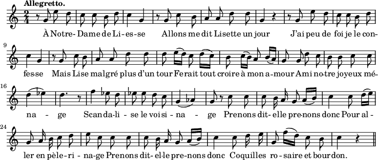 
\relative c'' {
  \time 2/4
  \key c \major
  \tempo "Allegretto."
  \autoBeamOff
  \set Score.tempoHideNote = ##t
    \tempo 4 = 110
  \set Staff.midiInstrument = #"piccolo"
r8 g e' d | c c b d | c4 g | r8 g c b
a a d d | g,4 r | r8 g e' d | c c b d | c4 g
% {page suivante}
r8 g c b | a a d d | d e16[ (d)] c8 d16[ (c)]
b8 c16[ (b)] a8 b16[ (a)] | g8 g d' c | b b c c | d4 (ees) | d4. r8
f4 ees8 d | ees ees d c | g4 (aes) | g8 r c c | c b16 a g8 a16[ (b)]
c4 c8 d16[ (e)] | g,8 a16 b c8 d | e c c c
c b16 a g8 a16[ (b)] | c4 c8 d16 e | g,8 f'16[ (d)] c8 b | c4 r \bar "||"
}

\addlyrics {
À No -- tre- Da -- me de Li -- es -- se
Al -- lons me dit Li -- sette un jour
J’ai peu de foi je le con -- fes -- se
Mais Li -- se mal -- gré plus d’un tour
Fe -- rait tout croire à mon a -- mour
A -- mi no -- tre jo -- yeux mé -- na -- ge
Scan -- da -- li -- se le voi -- si -- na -- ge
Pre -- nons dit- el -- le pre -- nons donc
Pour al -- ler en pè -- le -- ri -- na -- ge
Pre -- nons dit- el -- le pre -- nons donc
Co -- quil -- les ro -- saire et bour -- don.
}
