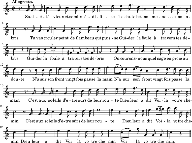 
\relative c'' {
  \time 2/2
  \key c \major
  \tempo "Allegretto."
  \autoBeamOff
  \set Score.tempoHideNote = ##t
    \tempo 4 = 120
  \set Staff.midiInstrument = #"piccolo"
\partial 2 r8. g16 g8. g16
  c4.. g16 c8. c16 d8. d16
  e2 e8. e16 f8. d16 
b4 c d8. d16 b8. b16
  c2 r8. g16 g8. g16
  c4 g c8. c16 e8. e16 
d4. c8 b4 b8. b16
  a4 a b8 b b b
  c4 r cis cis8 cis 
\appoggiatura e8 d4 d fis,8 fis fis fis
  g2 r8 g g g
  a4. a8 c b a b 
d4 c r8 c c c
  d4. d8 f e d e 
f4 f8.[ (d16)] d4 d8.[ (c16)]
  b4 c d8. d16 c8. c16
  b2 r8. g16 g8. g16 
c4 g c8 c d8. d16
  e2 e8. e16 f8. d16
  b4 c d8. d16 b8. b16 
c2 r8. g16 g8. g16 
  c4 g c8. c16 d8. d16
  e1 
e4 r c d8. d16
  e4 f8[ (fis)] g8. g16 b,8. b16
  c4 e d d 
e e d8 d d d
  e4 c8[ (e)] g8 g, g g
  c4 r \bar "||"
}

\addlyrics {
So -- ci -- é -- té vieux et sombre é -- di -- fi -- ce
Ta chute hé -- las me -- na -- ce nos a -- bris
Tu vas crou -- ler point de flam -- beau qui puis -- se
Gui -- der la foule à tra -- vers tes dé -- bris
Gui -- der la foule à tra -- vers tes dé -- bris
Où cou -- rons- nous quel sage en proie au dou -- te
N’a sur son front vingt fois pas -- sé la main
N’a sur son front vingt fois pas -- sé la main
C’est aux so -- leils d’ê -- tre sûrs de leur rou -- te
Dieu leur a dit Voi -- là vo -- tre che -- min
C’est aux so -- leils d’ê -- tre sûrs de leur rou -- te
Dieu leur a dit Voi -- là vo -- tre che -- min
Dieu leur a dit Voi -- là vo -- tre che -- min
Voi -- là vo -- tre che -- min.
}
