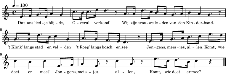 

 \transpose c c \relative c' {
  \override LyricText #'font-size = #-3
#(set-global-staff-size 10)
  \key c \major
  \tempo 4 = 100
  \time 4/4
e8. f16 g8. e16 a4 g
c8. b16 c8. e16 d4. r8
a8. a16 d8. c16 b8. a16 g8. a16
b4 a g4. r8

g8. g16 d'8. b16 c4 g
a8. g16 f8. e16 d4. r8
e8. f16 g8. a16 b8. c16 e8. d16
c4 b c e,8. f16
g4 e8 r8 c'4 g8 r8
e'8. c16 d8. b16 c4 r4
\bar "|."
}

\addlyrics {
\set fontSize = #-2
Dat ons lied -- je blij -- de,
O -- ver -- al ver -- kond'
Wij zijn trou -- we le -- den
van den Kin -- der -- bond.

't_Klink' langs stad en vel -- den
't_Roep' langs bosch en zee
Jon -- gens, meis -- jes, al -- len,
Komt, wie doet er mee? Jon -- gens,
meis -- jes, al -- len,
Komt, wie doet er mee?


   }

