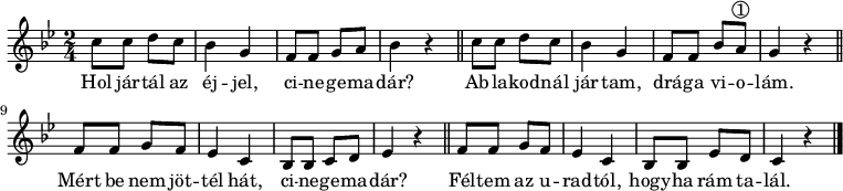 
{
 <<
 \relative c' {
 \key g \minor
 \time 2/4
 \set Score.tempoHideNote = ##t \tempo 4 = 60
% \set Staff.midiInstrument = "drawbar organ"
 \transposition c'
 c'8 c d c | bes4 g | f8 f g a | bes4 r | \bar "||"
 c8 c d c | bes4 g | f8 f bes a^\markup { \normal-text \circle "1" } | g4 r | \bar "||"
 f8 f g f | es4 c | bes8 bes c d | es4 r | \bar "||"
 f8 f g f | es4 c | bes8 bes es d | c4 r | \bar "|."
 }
 \addlyrics {
 Hol jár -- tál az éj -- jel, ci -- ne -- ge -- ma -- dár?
 Ab -- la -- kod -- nál jár -- tam, drá -- ga vi -- o -- lám.
 Mért be nem jöt -- tél hát, ci -- ne -- ge -- ma -- dár?
 Fél -- tem az u -- rad -- tól, hogy -- ha rám ta -- lál.
 }
 >>
}
