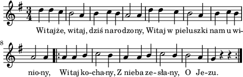 
\paper { #(set-paper-size "a4")
 oddHeaderMarkup = "" evenHeaderMarkup = "" }
\header { tagline = ##f }
\version "2.18.2"
\score {
\midi {  }
\layout { line-width = #120
indent = 0\cm}
\new Staff { \clef "violin" \relative c'' {
      \time 3/4
      \key g \major
      \autoBeamOff
      d4 d c | b2 a4 | b c b | a2 a4 |
      d4 d c | b2 a4 | b c b | a2 a4 \repeat volta 2 {
      a4 a \stemUp b \stemNeutral | c2 b4 | a4 a \stemUp b \stemNeutral | c2 \stemUp b4 \stemNeutral |
      b2 a4 | g4 r r }
   } }
   \addlyrics { \small {
      Wi -- taj -- że, wi -- taj, dziś na -- ro -- dzo -- ny, 
      Wi -- taj w_pie -- lu -- szki nam u -- wi -- nio -- ny,
      Wi -- taj ko -- cha -- ny, Z_nie -- ba ze -- sła -- ny,
      O Je -- zu.
   } } }