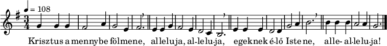 
{
   <<
   \relative c' {
      \key g \major
      \time 3/4
      \tempo 4 = 108
      \set Staff.midiInstrument = "drawbar organ"
      \transposition c'
%       Krisztus a mennybe fölmene, alleluja, alleluja,
        g'4 g g fis2 a4 g2 e4 fis2. \breathe \bar "||" e4 e g fis2 e4 d2 c4 b2. \breathe \bar "||"
%       egeknek élő Istene, alle-alleluja!
        e4 e e d2 d4 g2 a4 b2. \bar "||" \breathe b4 b b a2 a4 g2. \bar "|."
      }
   \addlyrics {
        Krisz -- tus a menny -- be föl -- me -- ne, al -- le -- lu -- ja, al -- le -- lu -- ja,
        e -- gek -- nek é -- lő Is -- te -- ne, al -- le- al -- le -- lu -- ja!
      }
   >>
}
