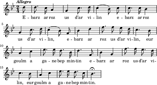 
\version "2.18.2"
\relative c'{
  \tempo \markup {\italic Allegro}
  \key bes \major
  \autoBeamOff
  \time 2/4
  \partial 8*1
  d'8 d8. c16 a4 | g c8. d16 | c4( bes8) c | c8. c16 bes4 | \break
  g c8. d16 | c4( bes8) f | bes4 d | f8. f8 ees d16 | c4. bes8 | \break
  a4 c | ees8. ees16 d8. bes16 | d4. f,8 | bes4 g | f'8. f16 ees8. d16 | \break
  c4. bes8 | a4 c | ees8. ees16 d8. c16 | bes4.\fermata \bar "|"
}
\addlyrics {
  E -- barz ar roz us d’ar vi -- lin e -- barz ar roz
  us d’ar vi -- lin, e -- barz ar roz us d’ar vi -- lin, eur
  goulm a ga -- ne bep min -- tin e -- barz ar roz us d’ar vi --
  lin, eur goulm a ga -- ne bep min -- tin.
}
\layout {
  indent = #00
  line-width = #150
  ragged-last = ##t
}
\midi {
  \context {
  \Score
  tempoWholesPerMinute = #(ly:make-moment 100 4)
  }
}
\header { tagline = ##f }
