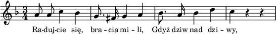 
lVarA = \lyricmode { Ra -- duj -- cie się, bra -- cia mi -- li, Gdyż dziw nad dzi -- wy, }

sVarA = { a8 a c4 bes | g8. fis16 g4 a | bes8. a16 bes4 d | c r r }

\paper { #(set-paper-size "a4")
 oddHeaderMarkup = "" evenHeaderMarkup = "" }
\header { tagline = ##f }
\version "2.18.2"
\score {
\midi {  }
\layout { line-width = #140
indent = 0\cm}
\new Staff { \clef "violin" \key f \major \time 3/4 \autoBeamOff \relative a' { \sVarA } }
  \addlyrics { \small \lVarA } }