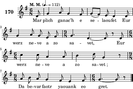 
\score {
 \new Staff {
  \set Staff.instrumentName = \markup {\huge \bold 170}
  \relative c'{
    \clef treble
    \tempo \markup {"M. M."} 4.= 112
    \autoBeamOff
    \key g \major
    \time 6/8 
    \partial 8*1
    d8 g4 a8 g4 fis8 | g([ fis]) e d4 d8 | \break
    g4 a8 g e fis | \time 9/8 g4. d4. ~ d8 r d | \break
    \time 6/8 c'4 c8 a4 a8 | b4 d8 g,4 r8 | \break
    \time 9/8 a8 b a g4 fis8 e4 fis8 | \time 6/8 g4. ~ g8 r8 \bar "|." 
  }
  \addlyrics{
    Mar plich ga -- nac’h e se -- laou -- fet Eur
    werz ne -- ve a zo sa -- vet, Eur
    werz ne -- ve a zo sa -- vet_;
    Da be -- var faotr ya -- ouank eo gret.
  }
 }
 \layout { line-width = #125 }
 \midi { }
}
\header { tagline = ##f }
