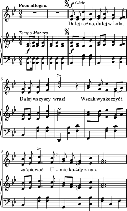 
sVarB = { <d f>8._\f^\markup { \halign #-0.5 \small \italic "Tempo Mazura." } [<d g>16] <d f>4 <d g> | <d f> <d g> <d f> | <d g>8_\f^\markup { \halign #1.5 \raise #1 \musicglyph #"scripts.segno" } [<d f>] <d d'>4 <d bes'> | <es g>8[<es bes'>] <es a>4 <es f> | <d g>8[<d a'>] <d bes'>4 <f d'> | % w1
<bes f'>2 s4 | <a c>8[<g d'>] \stemUp <f es'>4 \stemNeutral <es g>8[a] | <d, bes'>8[<es c'>] <f d'>4. <f c'>8 | <g bes>[<f a>] <e g>4 <e c'> | <f a>2. | }

sVarA = { R2.*2 \bar "||" <d g>8^\markup { \halign #1.5 \raise #1 \musicglyph #"scripts.segno" }^\f^\markup { \halign #-2 \small \italic "Chór." } <d f> <d d'>4 <d bes'> | \stemUp <es g>8 <es bes'> <es a>4 <es f> \breathe | <d g>8 <d a'> <d bes'>4 <f d'> | % w1
<bes f'>2^> r4 | <a c>8 <g d'> <f es'>4 \stemNeutral << { \voiceOne g8_([a]) } \new Voice { \voiceTwo es4 } >> | \oneVoice <d bes'>8 <es c'> <f d'>4.^> <f c'>8 \breathe | <g bes> <f a> <e g>4 <e c'> | <f a>2. | }

lVarA = \lyricmode { Da -- lej ra -- źno, da -- lej w_ko -- ło, Da -- lej wszy -- scy wraz! Wszak wy -- sko -- czyć i za -- śpie -- wać U -- mie ka -- żdy z_nas. }

sVarC = { <bes f'>8.[<bes f'>16] <bes f'>4 <bes f'> | <bes f'> <bes f'> <bes f'> \bar "||" bes <f' bes> <f bes> | bes, <f' c> <f c> | bes, <f' bes> <f bes> % w1
d, <d' bes'> <f d'> | f, <f' a> <f c'> | bes, <f' bes> <f bes> | g, <c bes'> <c bes'> | <f a> c f | }

\paper { #(set-paper-size "a4")
 oddHeaderMarkup = "" evenHeaderMarkup = "" }
\header { tagline = ##f }
\version "2.18.2"
\score {
\midi {  }
\layout { line-width = #100
indent = 0\cm}
<<
  \new Staff { \clef "violin" \key g \minor \time 3/4 \tempo \markup { \small \bold "Poco allegro." } \autoBeamOff \relative d' { \sVarA } }
  \addlyrics { \small \lVarA }
  \new PianoStaff <<
    \new Staff = "up" { \clef "violin" \key g \minor \time 3/4 \relative d' { \sVarB } }
    \new Staff = "down" { \clef "bass" \key g \minor \time 3/4 \relative b, { \sVarC } }
  >>
>> }