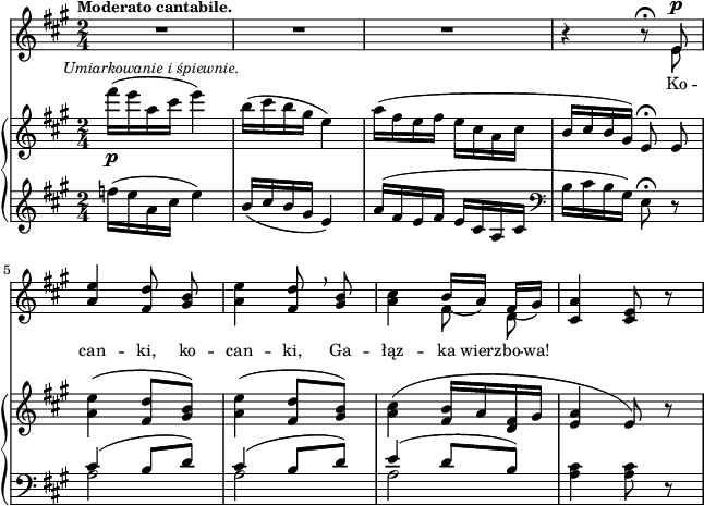 
sVarB = { fis16_\p^\markup { \halign #-0.5 \small \italic "Umiarkowanie i śpiewnie." } ([e a, cis] e4) | b16([cis b gis] e4) | a16([fis e fis] e[cis a cis] | b[cis b gis]) e8\fermata e | % w1
<a e'>4( <fis d'>8[<gis b>]) | <a e'>4( <fis d'>8[<gis b>]) | <a cis>4( <fis b>16[a <d, fis> gis] | <e a>4 e8) r | }

sVarA = { R2*3 | r4 r8\fermata << { \voiceOne e } \new Voice { \voiceTwo e^\p } >> | % w1
\oneVoice \stemUp <a e'>4 \stemNeutral <fis d'>8 <gis b> | <a e'>4 <fis d'>8 \breathe <gis b> | <a cis>4 << { \voiceOne b16_([a]) fis_([gis]) } \new Voice { \voiceTwo \autoBeamOff fis8 d } >> | \oneVoice <cis a'>4 <cis e>8 r | }

lVarA = \lyricmode { Ko -- can -- ki, ko -- can -- ki, Ga -- łąz -- ka wierz -- bo -- wa! }

sVarC = { \clef "violin" f16([e a, cis] e4) | b16([cis b gis] e4) | a16([fis e fis] e[cis a cis] | \clef "bass" b[cis b gis]) e8\fermata r | % w1
<< { \voiceOne cis'4( b8[d]) | cis4( b8[d]) | e4( d8[b]) } \new Voice { \voiceTwo a2 | a | a } >> \oneVoice <a cis>4 <a cis>8 r | }

\paper { #(set-paper-size "a4")
 oddHeaderMarkup = "" evenHeaderMarkup = "" }
\header { tagline = ##f }
\version "2.18.2"
\score {
\midi {  }
\layout { line-width = #160
indent = 0\cm}
<<
  \new Staff { \clef "violin" \key a \major \time 2/4 \tempo \markup { \small \bold "Moderato cantabile." } \autoBeamOff \relative e' { \sVarA } }
  \addlyrics { \small \lVarA }
  \new PianoStaff <<
    \new Staff = "up" { \clef "violin" \key a \major \time 2/4 \autoBeamOff \relative f''' { \sVarB } }
    \new Staff = "down" { \clef "bass" \key a \major \time 2/4 \relative f'' { \sVarC } }
  >>
>> }