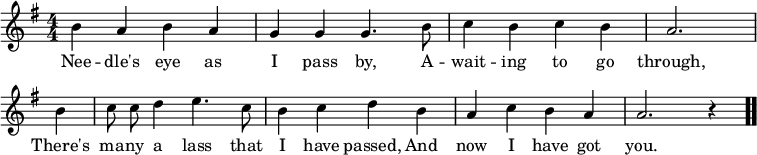 << \relative b' { \key g \major \numericTimeSignature \time 4/4 \autoBeamOff 
b a b a | g g g4. b8 | c4 b4 c4 b4 | a2. \bar "|" \break 
b4 | c8 c8 d4 e4. c8 | b4 c4 d4 b4 | a4 c4 b4 a4 | a2. r4 \bar ".."
}
\addlyrics{ Nee -- dle's eye as | I pass by, A -- | wait -- ing  to go through, There's | ma -- ny a lass that | I have passed, And | now I have got you. } >>