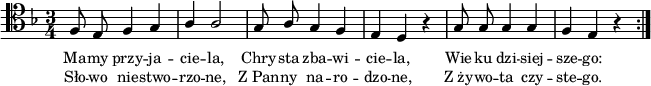 
\relative c { \clef tenor
\key f \major
\time 3/4
\autoBeamOff
\stemUp
f8 e f4 g |
a a2 |
g8 a g4 f |
e4 d r4 |
g8 g g4 g |
f e r4 \bar ":|."
}
\addlyrics { \small {
Ma -- my przy -- ja -- cie -- la,
Chry -- sta zba -- wi -- cie -- la,
Wie -- ku dzi -- siej -- sze -- go:
} }
\addlyrics { \small {
Sło -- wo nie -- stwo -- rzo -- ne,
Z_Pan -- ny na -- ro -- dzo -- ne,
Z_ży -- wo -- ta czy -- ste -- go.
} }
