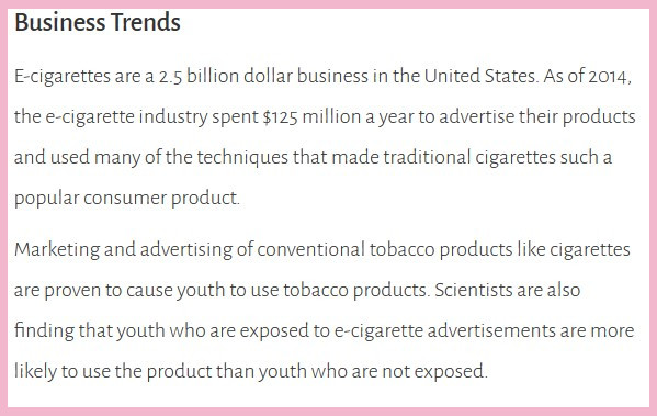 Zpráva generálního chirurga USA z roku 2019 s názvem Obchodní trendy.  Doprovodný text uvádí: „E-cigarety jsou ve Spojených státech obchodem za 2,5 miliardy dolarů. Od roku 2014 utrácel průmysl elektronických cigaret 125 milionů dolarů ročně na reklamu svých produktů a používal mnoho technik, díky nimž byly tradiční cigarety takovým populární spotřební výrobek. Je prokázáno, že marketing a reklama na konvenční tabákové výrobky, jako jsou cigarety, způsobují, že mládež užívá tabákové výrobky. Vědci také zjišťují, že mládež, která je vystavena reklamě na elektronické cigarety, výrobek používá častěji než mládež, která není vystavena . "