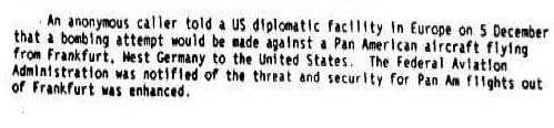 Abschnitt des CIA-Dokuments über die Helsinki-Warnung, deutsche Übersetzung: „Ein anonymer Anrufer sagte einer diplomatischen US-Einrichtung in Europa am 5. Dezember, dass ein Bombenanschlag gegen ein Pan-Am-Flugzeug, das von Frankfurt, West-Deutschland in die USA fliegt, verübt werden würde. Die Federal Aviation Administration wurde über die Drohung in Kenntnis gesetzt und die Sicherheitsvorkehrungen für Pan-Am-Flüge von Frankfurt erhöht.“