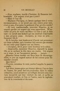 — Non, madame, inutile d’insister, fit Suzanne inébranlable. Cet argent n’est pas à moi ! — Mais il t’est dû. — Madame Flavigny, si j’avais quelque titre à votre reconnaissance, ce ne serait pas une raison pour moi, n’est-ce pas, d’accepter le paiement d’un service rendu ? — Et moi, mademoiselle, intervint Maurice, je ne saurais garder cet argent qui vous appartient. M’enrichir au prix de votre sacrifice — à vous à qui je dois tant — ce serait une lâcheté qui me rendrait méprisable à mes propres yeux. Acceptez, je vous en prie… Suzanne ! dit-il. Et il s’arrêta, tout bouleversé d’avoir osé prononcer ces deux syllabes, qui n’avaient fait encore que monter de son cœur pour expirer sur ses lèvres. — Acceptez, dit-il, pour votre bonheur et le nôtre. — Impossible, monsieur Maurice, répondit la jeune fille en se cachant la tête dans ses mains. Cet argent est à vous ; je ne l’accepterai, jamais… jamais… Maurice laissa tomber ses deux bras de découragement, et jeta un regard autour de lui comme pour demander conseil. Que faire ? — Voyons, monsieur le curé, parlez ! supplia la pauvre aveugle. Les deux jeunes gens qui étaient debout, l’un en face de l’autre, les yeux baissés, confondus dans le même embarras, aussi perplexes qu’affligés devant cette fortune inespérée qui leur tombait du ciel, et qu’ils ne pouvaient toucher, ni l’un ni l’autre, sans la capitulation de la conscience et du cœur.