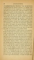 et touchante du prince Muichkine ? Non, car un écrivain aussi personnel ne pouvait renoncer à se peindre dans le fils préféré de son imagination. Il lui communique une partie de sa propre âme, celle qu’il estime la meilleure ; il lui prête ses idées dirigeantes, ses sensations habituelles, et jusqu’à sa constitution. Pour commencer, il le gratifie de son mal terrible, l’épilepsie ; et par l’action de ce mal sur les centres nerveux, il justifie la conformation intellectuelle de son héros : je ne dis pas la déformation, ce serait aller directement contre la pensée de l’auteur. Ce que le mal sacré a paralysé dans cet organisme, ce sont toutes les mauvaises végétations du cœur et de l’esprit, les passions brutales, l’égoïsme, l’ironie, l’habileté mondaine. De là ce sobriquet, l’Idiot, donné à la créature d’exception par tous ceux qui sont incapables de comprendre sa grandeur idéale. Le sujet ainsi préparé, il fallait gagner cette gageure ; le faire évoluer dans un monde contre lequel il n’est pas armé, au milieu des gens les plus retors et des intrigues les plus embrouillées ; lui maintenir dans ce monde, sans trop d’invraisemblances, une supériorité constante ; montrer sans cesse la réussite inespérée de ses gaucheries, le triomphe de sa bonté maladroite sur les plans les mieux ourdis ; faire de « l’Idiot », enfin, le deus ex machina qui dénoue tous les imbroglios par le seul effet de sa droiture. Dostoïevsky a gagné la gageure dans les meilleures parties de son roman. Le prince Muichkine est simple avec les simples, il cause d’abondance de cœur avec un laquais auquel il découvre toutes ses pensées, et ailleurs avec l’homme qui vient de le souffleter. L’écrivain a su s’y prendre de telle sorte que l’idée de bassesse n’effleure pas un instant l’esprit du lecteur. Vis-à-vis des sages selon le monde, ce simple sera plus sage