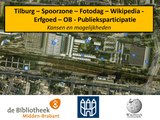 21 december 2016 - Tilburg, Spoorzone, Fotodag, Wikipedia, Erfgoed, OB, Publieksparticipatie - Kansen en mogelijkheden - Bibliotheek Midden-Brabant is bezig met de voorbereidingen voor een Wikipedia-fotodag in de Tilburgse Spoorzone in het voorjaar van 2017. Deze presentatie laat zien welke kansen er liggen voor fotografie t.b.v. Wikipedia in dat gebied.