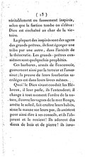 véritablement ou faussement inspirés, selon que la faction tombe ou s’élève : Dieu est enchaîné au char de la victoire. La plupart des inspirés sont des agens des grands-prêtres, ils font égorger une tribu par une autre, dans l’intérêt de la théocratie. Les grands-prêtres eux-mêmes sont quelquefois prophètes. Ces barbares, armés de l’encensoir, gouvernent ainsi par la terreur et l’assassinat ; la preuve de leurs fourberies sacriléges est dans leurs livres mêmes. Quoi ! le Dieu vivant conduit les Hébreux, il leur parle, ils l’entendent ; il change à tout moment l’ordre de la nature, il ouvre les vagues de la mer Rouge, arrête le soleil, fait croître leurs habits, sème la manne sur leurs pas, ils assistent pour ainsi dire à ses conseils, et ils l’abjurent et le renient ! Ils adorent des dieux de bois et de pierre ! ils invo-