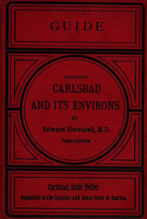 GUIDE THROUGH CARLSBAD AND ITS ENVIRONS BY Edward Hlawacek, M. D. THIRD EDITION. Carlsbad, Hans Feller Bookseller to the Imperial and Royal Court of Austria.