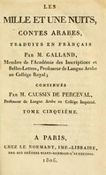 LES MILLE ET UNE NUITS, CONTES ARABES, TRADUITS EN FRANÇAIS Par M. GALLAND, Membre de l’Académie des Inscriptions et Belles-Lettres, Professeur de Langue Arabe au Collége Royal ; CONTINUÉS Par M. CAUSSIN DE PERCEVAL, Professeur de Langue Arabe au Collége Impérial. TOME CINQUIÈME. _____ À PARIS CHEZ LE NORMANT, IMP.-LIBRAIRE, RUE DES PRÊTRES SAINT-GERMAIN-L’AUXERROIS. 1806.