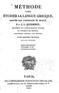 MÉTHODE POUR ÉTUDIER LA LANGUE GRECQUE, ADOPTÉE PAR L’UNIVERSITÉ DE FRANCE ; Par J. L. BURNOUF, LECTEUR ET PROFESSEUR ROYAL AU COLLÉGE DE FRANCE ; INSPECTEUR GÉNÉRAL DES ÉTUDES. VINGT-SIXIÈME ÉDITION, REVUE ET CORRIGÉE. Cartonné, 3 fr. PARIS. DE L’IMPRIMERIE D’AUGUSTE DELALAIN, Libraire-Éditeur, rue des Mathurins-Saint-Jacques, N° 5. 1836.