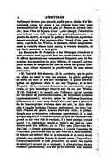 graduellement devenu plus arrondi, tandis que sa chaîne d’or disparaissait pouce par pouce à ses propres yeux ; son large menton débordait de plus en plus par-dessus sa cravate blanche ; mais l’âme de Tupman n’avait point changé ; l’admiration pour le beau sexe était toujours sa passion dominante. — À gauche du maître, on voyait le poétique Snodgrass, mystérieusement enveloppé d’un manteau bleu, fourré d’une peau de chien. Auprès de lui, Winkle, le chasseur, étalait complaisamment sa veste de chasse toute neuve, sa cravate écossaise, et son étroit pantalon de drap gris. Le discours de M. Pickwick et les débats qui s’élevèrent à cette occasion, sont rapportés dans les procès-verbaux du club. Ils offrent également une ressemblance frappante avec les discussions des assemblées les plus célèbres ; et comme il est toujours curieux de comparer les faits et gestes des grands hommes, nous allons transcrire le procès-verbal de cette séance mémorable. « M. Pickwick fait observer, dit le secrétaire, que la gloire est chère au cœur de tous les hommes. La gloire poétique est chère au cœur de son ami Snodgrass ; la gloire des conquêtes est également chère à son ami Tupman ; et le désir d’acquérir de la renommée dans tous les exercices du corps, existe, au plus haut degré dans le sein de son ami Winkle. Il (M. Pickwick) ne saurait nier l’influence qu’ont exercée sur lui-même les passions humaines, les sentiments humains (applaudissements) ; peut-être même les faiblesses humaines (violents cris de : non ! non). Mais il dira ceci : que si jamais le feu de l’amour-propre s’alluma dans son sein, le désir d’être utile à l’espèce humaine l’éteignit entièrement. Le désir d’obtenir l’estime du genre humain était son dada, la philanthropie son paratonnerre (véhémente approbation). Il a senti quelque orgueil, il l’avoue librement (et que ses ennemis s’emparent de cet aveu s’ils le veulent), il a senti quelque orgueil quand il a présenté au monde sa théorie des têtards. Cette théorie peut être célèbre, ou ne l’être pas. (Une voix dit : Elle l’est ! — Grands applaudissements.) Il accepte l’assertion de l’honorable pickwickien dont la voix vient de se faire entendre. Sa théorie est célèbre ! Mais si la renommée de ce traité devait s’étendre aux dernières bornes du monde connu, l’orgueil que l’auteur ressentirait de cette production ne serait rien auprès de celui qu’il éprouve en ce moment, le plus glorieux de son existence (acclamations). Il n’est qu’un individu bien humble