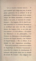 pour montrer qu’à vingt-cinq ans, il est en pleine possession de sa méthode et de sa philosophie. L’histoire est pour lui la science unique des choses mouvantes ; et toutes les choses, à ses yeux, se meuvent et se transforment. « Les langues, dit-il, étant le produit immédiat de la conscience humaine et se modifiant sans cesse avec elle, la vraie théorie des langues n’est, en un sens, que leur histoire », et il dit ailleurs : « La science des littératures et des philosophies, c’est l’histoire des littératures et des philosophies ; la science de l’esprit humain, c’est l’histoire de l’esprit humain. » Dès ses débuts, il est détaché de tout dogmatisme scientifique. Vous savez, Messieurs, comment ses études de linguistique et d’histoire l’amenèrent à rechercher les origines du christianisme. Il entreprit cette grande tâche avec la sérénité du savant. Il se disait : « Les religions sont