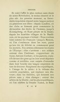 Et voici l’effet le plus curieux sans doute de notre Révolution, le moins observé et le plus sûr. Au premier moment, sa formidable impulsion répand notre langue partout où pénètrent nos idées : depuis Londres, où des clubs se forment pour commenter la déclaration des droits de l’homme, jusqu’à Koenigsberg, où Kant pleure en la lisant ; depuis les humbles villages de la Basilicate, où les paysans s’écrient : Nous voulons faire comme les Français ! jusqu’à Moscou, où l’on s’embrasse dans les rues, parce qu’une ère de félicité va commencer pour les mortels. Nos armées sillonnent les routes de l’Europe ; elles s’arrêtent : nos soldats entrent chez l’habitant, s’approchent du foyer, bercent l’enfant ; et les parents, craintifs devant des gens qu’on leur avait dépeints comme si terribles, sont surpris d’entendre dans leur bouche une langue empreinte de tant de douceur. Surgissent des républiques, à l’image de la nôtre : à la tribune des sociétés populaires, qui répètent nos discours ; dans les théâtres, qui donnent nos pièces sans y rien changer ; autour des arbres de la liberté ; sur les places publiques, où l’on célèbre la Grande Nation, le