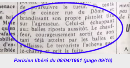 « …brandissant son propre pistolet tira sur l’agresseur. Celui-ci échappant aux balles riposta aussitôt. Le chauffeur, courageusement sortit de son taxi déjà atteint par les balles et s’affaissa. Le terroriste l’acheva sur-le-champ et pris la fuite. » (08/04/1961)