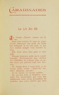 CARABINADES Le Lit No 38 e l’avais d’abord connue sur la rue. Dans mes courses de tous les jours j’avais remarqué son petit air lutin qui indiquait je ne sais quoi, et qui vous faisait malgré vous tourner la tête. Elle était alors bien gaie et bien jolie. Presque toujours seule, on la voyait regarder fiévreusement aux vitrines les colifichets, les rubans, tous ces petits riens qui plaisent tant aux femmes. Et, depuis deux à trois mois, je ne l’avais point revue. — Était-elle malade ? disparue, envolée ? Je ne savais — je l’avais oubliée. Or, un bon jour, à l’hôpital, — avec cette tête insouciante que vous fait fatalement cette revue journalière de malades, sans autre intérêt que celui