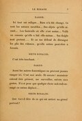 BARBE. Ici tout est relique… Rien n’a été changé. Ce sont les mêmes meubles… Des objets qu’elle aimait… Les fauteuils où elle s’est assise… Voilà un coussin qu’elle a fait elle-même… Ses doigts sont partout… Et on me défend de déranger les plis des rideaux, qu’elle-même peut-être a formés. SŒUR ROSALIE. C’est très touchant. BARBE. Aussi les autres domestiques ne peuvent jamais ranger ici. C’est moi seule. Et encore ! monsieur entend être présent, me surveiller, suivre mes gestes. Il a si peur que quelque chose soit endommagé ou même déplacé… SŒUR ROSALIE. Que va-t-il dire de ce qui est arrivé au grand portrait ?