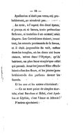 Apollonius n’était pas venu, et, probablement, ne viendrait pas. Au reste, à l’aspect des deux époux, si jeunes et si beaux, toute prévention fâcheuse, si toutefois il en existait, avait disparu. Les Corinthiens étaient, avant tout, les amants passionnés de la forme, et il était impossible de voir, même dans les temples, où les dieux ont leurs statues, même dans l’Olympe, qu’ils habitent, un plus beau couple que celui qui passait. Aussi les jeunes filles effeuillaient-elles des fleurs, et les jeunes gens brûlaient-ils des parfums devant les fiancés. Et les uns et les autres s’écriaient : — Ce ne sont point de simples mortels ; c’est Bacchus et Hébé, c’est Apollon et Clythie, c’est Vénus et Adonis ! D’autres ajoutaient :