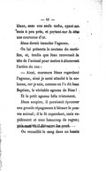 blanc, sans une seule tache, ayant un mois à peu près, et portant sur la tête une couronne d’or. Jésus devait immoler l’agneau. On lui présenta le couteau du sacrifice, et, tandis que Jean renversait la tête de l’animal pour mettre à découvert l’artère du cou : — Ainsi, murmura Jésus regardant l’agneau, ainsi je serai attaché à la colonne, car je suis, comme l’a dit Jean Baptiste, le véritable agneau de Dieu ! Et le petit agneau bêla tristement. Jésus soupira ; il paraissait éprouver une grande répugnance à blesser le pauvre animal ; il le fit cependant, mais rapidement et avec beaucoup de regret ; puis aussitôt il détourna les yeux. On recueillit le sang dans un bassin