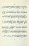 — Alors, vous condamnez, sans plus, papes et conciles, croisés et chevaliers. Urbain, Pierre l’Ermite, saint Louis, Cœur de Lion, etc. ne furent que d’atroces conculcateurs, d’impitoyables bourreaux, de vulgaires assassins ! Dans ce cas, monsieur le casuiste, vous absolvez les mahométans, les albigeois, les suivants de Luther, de Calvin ! Vous vous permettrez, ma parole, de morigéner le Saint Père ! — Messire le Chanoine, reprend, railleur, monsieur de Chambly, je ne vous suivrai pas sur le terrain ou vous voulez porter la discussion. Je ne possède pas l’apertise voulue pour débattre, à boule vue, ces questions et n’entend pas parler latin devant un cordelier, comme on dit. Cependant, j’ai lu quelque part que le fondateur du christianisme avait, lors de son passage sur la terre, donné aux hommes ce commandement qui résume toute sa doctrine quant aux rapports qui doivent exister entre les mortels : Aimez-vous les uns les autres. Est-ce bien suivre ses enseignements que de s’entr’égorger ? S’il faut nous affrèrer ici-bas, il affiert que nous vivions en paix et bénévolence et soyions dans nos rapports, doux et humbles de cœur ! Ce langage si noble devrait désarmer l’irascible Monsieur des Maizerets mais il a cru sans doute voir, dans les dernières paroles de son interlocuteur, une allusion personnelle. Aussi s’emporte-t-il complètement :- — Monsieur Hertel, je vous trouve bien mansuet et me demande comment le farouche bretteur, l’impavide homme de guerre que nous avons tous connu s’est ainsi mué en agneau bêlant. Il me semble que votre zèle pour sa Majesté tiédit singulièrement depuis