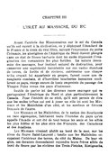 CHAPITRE III L’ISLET AU MASSACRE DU BIC Avant l’arrivée des Missionnaires sur le sol du Canada qu’ils ont ouvert à la civilisation, en y déployant l’étendard de la France et la croix du vrai Dieu, suivant l’expression du poète Crémazie, les aborigènes de l’Amérique du Nord étaient plongés dans un état de féroce barbarie dont les excès dépassent l’imagination des romanciers les plus fertiles. La nature insoumise des sauvages, leur instinct naturel de destruction, pour conserver une supériorité incontestée sur ces vastes étendues de terres, de forêts et de rivières, patrimoine que chaque tribu croyait lui appartenir en propre, furent cause que de sanglants combats, et d’horribles boucheries humaines souillèrent ce pays, vierge encore de toute empreinte du passage des Visages Pâles venus des pays d’outremer. Inutile de parler ici des diverses races sauvages qui se partageaient l’Amérique du Nord et plus particulièrement le Canada. Pour l’intérêt de ce récit, qu’il soit permis de dire que les seules tribus qui ont à jouer un rôle ici sont les Micmacs et les Maléchites d’un côté, et les sombres et féroces Iroquois de l’autre. Les Micmacs et les Maléchites, de la nation des Souriquois ou race algonquine, habitaient toute l’étendue du pays qu’on appelle l’Acadie et ont été de tout temps les amis et les alliés les plus fidèles et les plus sûrs des Français, des Canadiens et des Acadiens. Les Micmacs vivaient plutôt au bord de la mer, sur les rives du fleuve Saint-Laurent ; tandis que les Maléchites occupaient l’intérieur des terres, du côté du Maine. De leur région, ces derniers descendaient rejoindre leurs frères alliés du bord du fleuve par les rivières des Trois-Pistoles, Ristigouche,