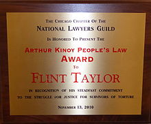 2010: National Lawyers Guild Chicago Chapter's Arthur Kinoy Award given to G. Flint Taylor for his "steadfast commitment to the struggle for justice for the survivors of torture." (Shared with law partners Joey Mogul and John Stainthorp) 2010 NLG Peoples Law Award.jpg