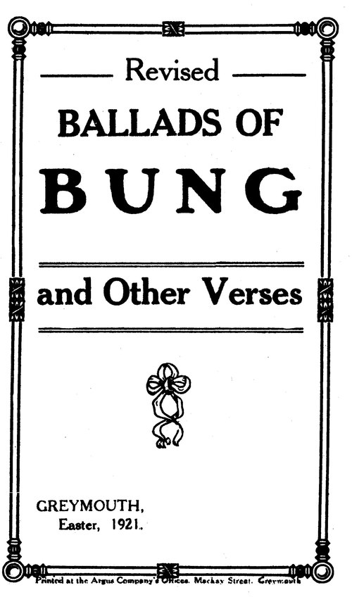 Revised Ballads of Bung and Other Verses, Greymouth, Easter, 1921. Printed at the Argus Company's Offices, Mackay Street, Greymouth