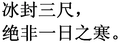 Chinese proverb: Bing feng san chi, jue fei yi ri zhi han. - Three feet of ice does not result from one day of cold weather.