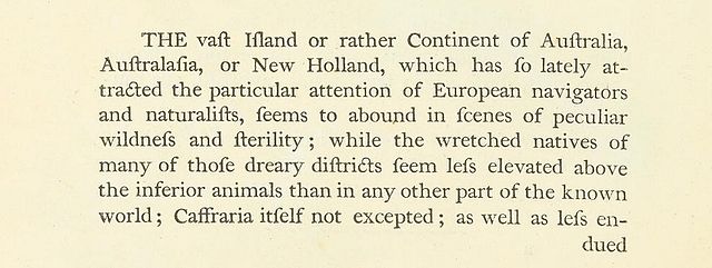 Image with text reading: The vast Island or rather Continent of Australia, Astralasia, or New Holland, which has so lately attracted the particular attention of European navigators and naturalists, seems to abound in scenes of peculiar wildness and fertility; while the wretched natives of many of those dreary districts seem less elevated above the inferior animals than in any other part of the known world; Caffraria itself not excepted; as well as less endued