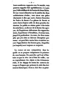 leurs nombreux rapports avec la morale, vous pourrez rappeler fort agréablement, à ce propos, l’effet édifiant de la Passion de Jésus-Christ. Si vous venez à disserter sur le mérite des deux architectures rivales, vous aurez une grâce charmante à dire que notre Sainte-Geneviève de Paris a la forme d’un gâteau de Savoie et notre Saint-Sulpice celle de deux grandes clarinettes. Le public ne résiste guère à des traits de cette force ; en faveur de la finesse des aperçus, de l’ingénieuse délicatesse des rapprochemens, il pardonne l’érudition, il excuse tout, jusqu’à la profondeur. Au reste, les deux exemples que j’ai cités ne doivent désespérer personne : on peut faire moins bien et mériter encore l’approbation des bonnes gens, lesquelles (ou lesquels) sont toujours en majorité. Le roman est une composition dans laquelle on se propose uniquement la peinture du cœur humain. On peut dire qu’il est à l’histoire ce que le rêve est à l’état de veille ; car en reproduisant des objets et des événemens réels, il les dégage de toutes les entraves de temps et d’espace que présente la série des événemens historiques. Il est ou doit être