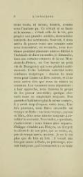 l’aurions voulu, ni même, bientôt, comme nous l’aurions pu. Ce n’était ni sa faute ni la mienne : c’était celle de la vie, peu propice aux grandes amitiés, destructrice naturelle des sentiments. Souvent, il nous arriva de passer toute une semaine sans nous rencontrer ; en revanche, nous restâmes pendant plusieurs années fidèles à l’habitude de dîner ensemble, le dimanche, dans une certaine crémerie de la rue Monsieur-le-Prince, où l’on buvait un petit vin de Beaugency qui nous plaisait extrêmement. Cette habitude entretint notre confiance réciproque : chacun de nous resta pour l’autre un livre ouvert, et il ne nous arriva rien que nous ne mîmes en commun. Les vacances nous séparaient : à leur approche, nous faisions le projet de les passer ensemble ; quelque obstacle nous en empêchait toujours. Nos parents n’habitaient plus la même contrée, il y avait trop d’espace entre nous. Une fois pourtant, nous fîmes ensemble un voyage en Italie : un beau voyage, joyeux et libre, dont nous aimons toujours à réveiller le souvenir. Nos études, cependant, s’achevèrent : nous fûmes plus séparés. Philippe s’établit aux Pleiges, où il reprit la clientèle de son père, qui se retira, et, peu de temps après, mourut. Je ne le vis plus que de loin en loin : il venait une fois par année à Paris, au printemps, restait huit jours, qu’il consacrait à « se tenir