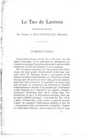 Le Tao de Laotseu traduction exacte Par Albert de POUVOURVILLE (Matgioi) INTRODUCTION Avoir habité le pays où le Tao a été écrit, où son esprit s’enseigne, où ses préceptes se pratiquent, est la seule excuse que l’on puisse présenter à une nouvelle traduction du Tao de Laotseu. C’est la mienne. Nul n’espérera atteindre un plus grand savoir théorique, un plus grand discernement didactique que ceux dont M. Stanislas Julien a fait preuve. À cet élégant et érudit commentateur on n’aurait pu demander que plus de solidarité avec l’idée, plus de connaissance de l’Âme Chinoise. Il regrettait lui-même que son atavisme, la distance et ses fonctions le tinssent irréparablement éloigné d’un peuple qui l’intéressait à tant d’égards, et il exprimait ces regrets, lorsqu’il s’associait (Taoteking, trad : de S. Julien 1842 : Introduction, p. 47) à la déclaration suivante, faite par un autre célèbre sinologue : « Le texte du Tao est si plein d’obscurités, nous avons si peu de moyens pour en acquérir l’intelligence parfaite, si peu de connaissance des circonstances auxquelles l’auteur a voulu faire allusion ; nous sommes si loin, à tous