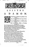 ÉPÎTRE À DAMON Tu dois toûjours goûter les plaisirs de la cour, On y void aujourd’hui tes vertus en leur jour, À tous les beaux esprits, tes muses y sont cheres ; Mais les miennes, Damon, y seroient étrangeres, J’y vivrois en contrainte, et j’y perdrois le temps, Ne me presse donc point d’abandonner nos champs. Tous mes sens sont charmez de l’air que j’y respire, Mon toict rustique, et bas m’y tient lieu d’un empire, Et je le prise plus que ces vastes palais, Où la felicité ne se trouve jamais. Du peu dont j’ai besoin, ma retraite est pourvûë, Sur cent objets divers, je puis porter la vûë. De là je vois au loin des costaux toûjours verds, Qui d’oliviers touffus sont richement couverts, Je découvre des bois, des campagnes fleuries, Des hameaux, des vergers, de riantes prairies, De tranquiles canaux, pleins en toute saison, Dont l’onde vient couler autour de ma maison. Si nous devons chercher loin du bruit, et du monde Un sejour où l’on vive en une paix profonde ; En quel lieu, pour joüir d’un repos assuré,