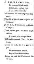         On vous rend déja la parole.         Le Lion dit, penſant rugir,         Je n’ai pas la tête ſi folle. Moi renoncer aux dons que je viens d’acquerir ? J’ai griffe & dent, & mets en pieces qui m’attaque : Je ſuis Roi, deviendrai-je un Citadin d’Itaque ? Tu me rendras peut-être encor ſimple Soldat :         Je ne veux point changer d’état. Uliſſe du Lion court à l’Ours : Eh, mon frere, Comme te voilà fait ! Je t’ai vû ſi joli.         Ah vraiment nous y voici,         Reprit l’Ours à ſa maniere ; Comme me voilà fait ! Comme doit être un Ours.