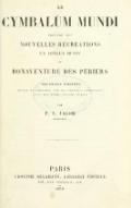 LE CYMBALUM MUNDI PRÉCÉDÉ DES NOUVELLES RECREATIONS ET JOYEUX DEVIS DE BONAVENTURE DES PERIERS NOUVELLE ÉDITION REVUE ET CORRIGÉE SUR LES ÉDITIONS ORIGINALES AVEC DES NOTES ET UNE NOTICE PAR P. L. JACOB BIBLIOPHILE PARIS ADOLPHE DELAHAYS, LIBRAIRE-ÉDITEUR 4-6. RUE VOLTAIRE, 4-6 — 1858