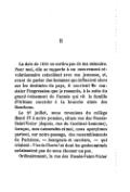 II La date de 1830 ne sortira pas de ma mémoire. Pour moi, elle se rapporte à un mouvement révolutionnaire coïncidant avec ma jeunesse, et, avant de parler des hommes qui influaient alors sur les destinées du pays, il convient de constater l’impression que je ressentis, à la suite du grand événement de l’année qui vit la famille d’Orléans succéder à la branche aînée des Bourbons. Le 27 juillet, nous revenions du collège Henri IV à notre pension, située rue des Fossés-Saint-Victor (depuis, rue du Cardinal-Lemoine), lorsque, mes camarades et moi, nous aperçûmes partout, sur notre passage, des rassemblements de Parisiens, — bourgeois et ouvriers, — qui criaient : Vive la Charte ! et dont les gestes animés ne laissaient pas de nous étonner un peu. Ordinairement, la rue des Fossés-Saint-Victor