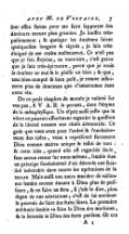 ſont aſſez fortes pour me faire ſupporter des douleurs encore plus grandes. Je ſouffre très-patiemment ; & quoique les douleurs ſoient quelquefois longues & aiguës, je ſuis très-éloigné de me croire malheureux. Ce n’eſt pas que je ſois ſtoïcien, au contraire, c’eſt parce que je ſuis très-épicurien, parce que je crois la douleur un mal & le plaiſir un bien ; & que, tout bien compté & bien peſé, je trouve infiniment plus de douceurs que d’amertumes dans cette vie. De ce petit chapitre de morale je volerai ſur vos pas, ſi V A.R. le permet, dans l’abyme de la métaphyſique. Un eſprit auſſi juſte que le vôtre ne pouvait aſſurément regarder la queſtion de la liberté comme une choſe démontrée. Ce goût que vous avez pour l’ordre & l’enchaînement des idées, vous a repréſenté fortement Dieu comme maître unique & infini de tout ; & cette idée, quand elle eſt regardée ſeule, ſans aucun retour ſur nous-mêmes, ſemble être un principe fondamental d’où découle un fatalité inévitable dans toutes les opérations de la nature. Mais auſſi une autre manière de raiſonner ſemble encore donner à Dieu plus de puiſſance, & en faire un être, ſi j’oſe le dire, plus digne de nos adorations ; c’eſt de lui attribuer le pouvoir de faire des êtres libres. La première méthode ſemble en faire le Dieu des machines, & la ſeconde le Dieu des êtres penſans. Or ces