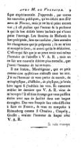 phyſique expérimentale. J'apprends, par toutes les nouvelles publiques, qu'on débite mes Élémens de Newton, mais je ne les ai point encore vus ; il eſt plaiſant que l'auteur & la perſonne à qui ils ſont dédiés ſoient les ſeuls qui n'aient point l'ouvrage. Les libraires de Hollande ſe ſont précipités, ſans me conſulter, ſans attendre les changemens que je préparais ; ils ne m'ont ni envoyé le livre, ni averti qu'ils le débitaient. C'eſt ce qui fait que je ne peux avoir moi-même l'honneur de l'adreſſer à V. A. R. ; mais on en fait une nouvelle édition plus correcte, que j'aurai l'honneur de lui envoyer. Il me ſemble, Monſeigneur, que ce petit commercium epiſtolicum embraſſe tous les arts. J'ai eu l'honneur de vous parler de morale, de métaphyſique, d'hiſtoire, de phyſique ; je ſerais bien ingrat ſi j'oubliais les vers. Et comment oublier les derniers vers que V. A. R. vient de m'envoyer ? Il eſt bien étrange que vous puiſſiez écrire avec tant de facilité dans une langue étrangère. Des vers français ſont très-difficiles à faire en France, & vous en compoſez à Rémusberg comme ſi Chaulieu, Chapelle, Greſſet, avaient l'honneur de ſouper avec V. A. R. (Le reste manque)